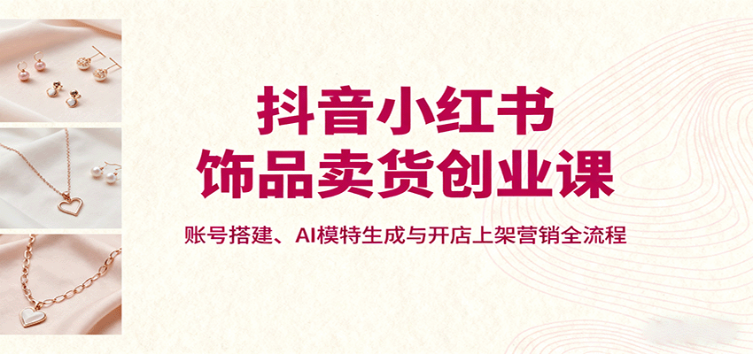 抖音小红书饰品卖货创业课，账号搭建、AI模特生成与开店上架营销全流程-摇钱述