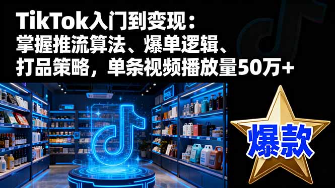 TikTok入门到变现:掌握推流算法、爆单逻辑、打品策略,单条视频播放量50w-摇钱述