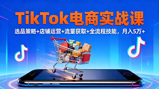 TikTok电商实战课10月,选品策略+店铺运营+流量获取+全流程技能,月入5万+-摇钱述