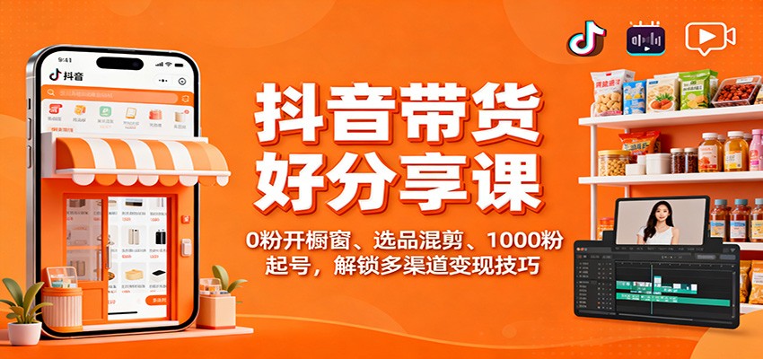 抖音带货好物分享课：0粉开橱窗、选品混剪、1000粉起号，解锁多渠道变现技巧-摇钱述