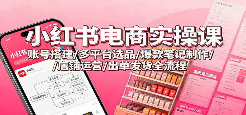 小红书电商实操课：账号搭建/多平台选品/爆款笔记制作/店铺运营/出单发货全流程-摇钱述
